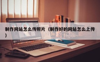 南昌制作网站怎么传照片（制作好的网站怎么上传）