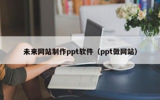 南昌未来网站制作ppt软件（ppt做网站）