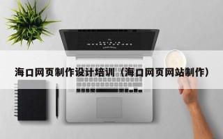 南昌海口网页制作设计培训（海口网页网站制作）