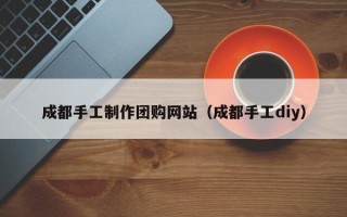 南昌成都手工制作团购网站（成都手工diy）