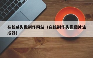 南昌在线ai头像制作网站（在线制作头像图片生成器）