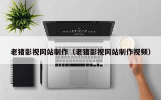南昌老猪影视网站制作（老猪影视网站制作视频）