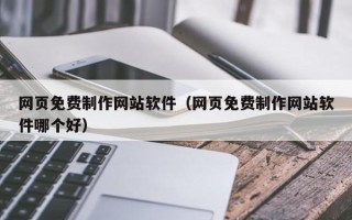 南昌网页免费制作网站软件（网页免费制作网站软件哪个好）