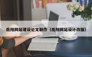 南昌岳阳网站建设论文制作（岳阳网站设计改版）