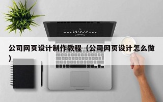 南昌公司网页设计制作教程（公司网页设计怎么做）
