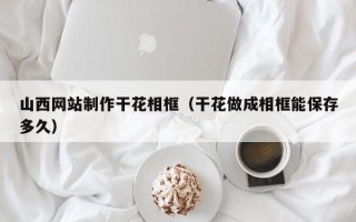 南昌山西网站制作干花相框（干花做成相框能保存多久）