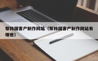 南昌帮韩国客户制作网站（帮韩国客户制作网站有哪些）